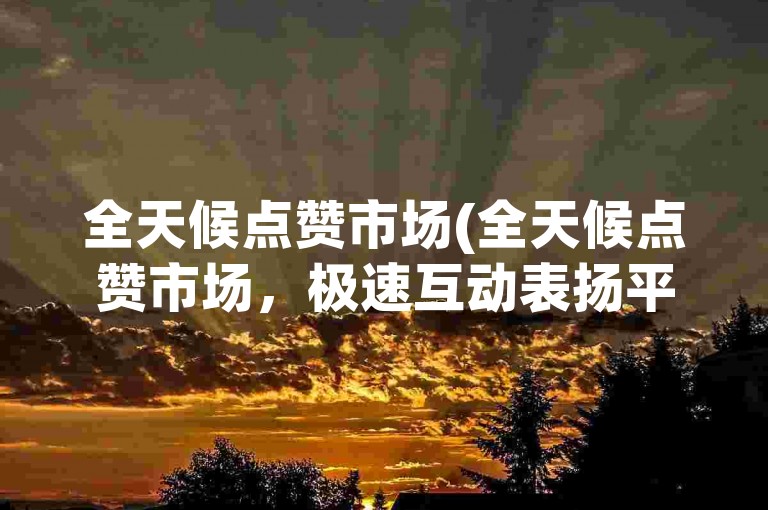 全天候点赞市场(全天候点赞市场，极速互动表扬平台)