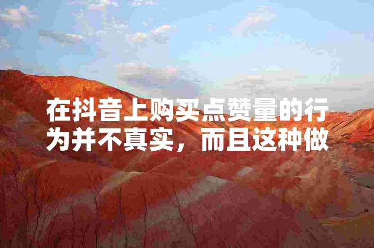 在抖音上购买点赞量的行为并不真实，而且这种做法是违反平台规定的。