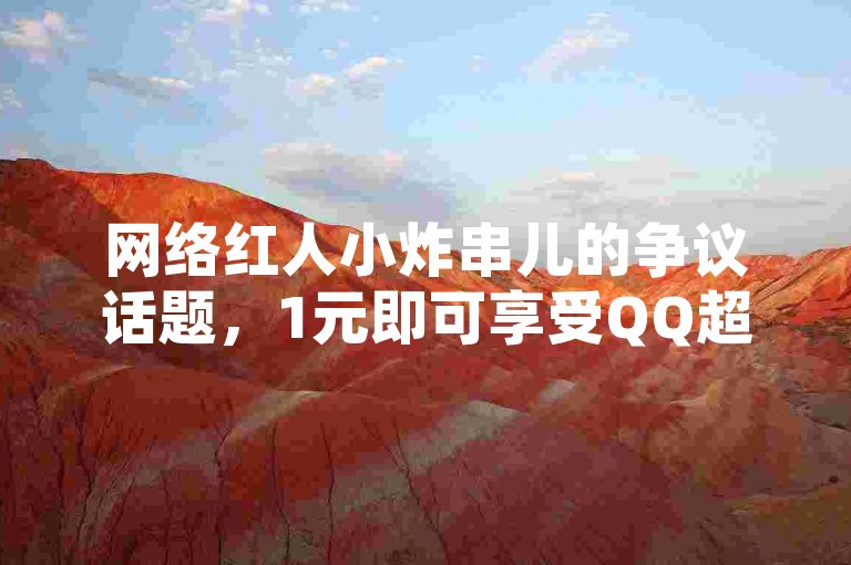 网络红人小炸串儿的争议话题，1元即可享受QQ超级会员服务 - 快手视频点赞服务，1元换取100个赞 - 探索卡盟官方网站的秘密通道。