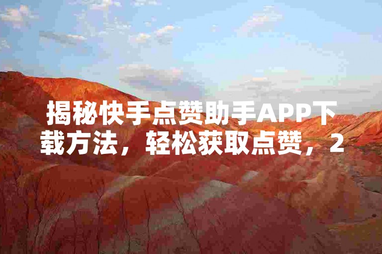 揭秘快手点赞助手APP下载方法，轻松获取点赞，2025年必备技巧！