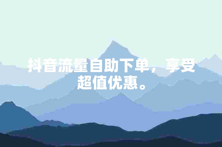 抖音流量自助下单，享受超值优惠。
