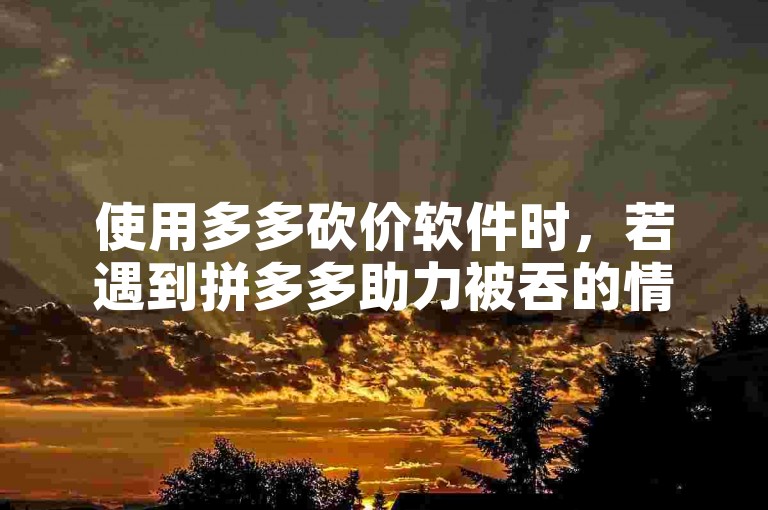 使用多多砍价软件时，若遇到拼多多助力被吞的情况，可以尝试重新发起砍价或联系客服解决。
