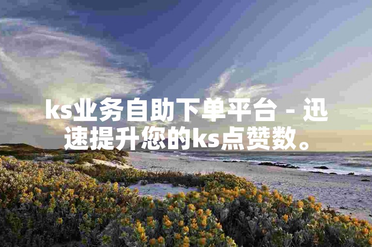 ks业务自助下单平台 - 迅速提升您的ks点赞数。