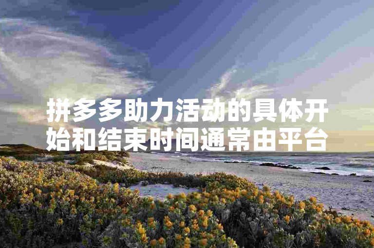 拼多多助力活动的具体开始和结束时间通常由平台根据不同的营销策略和活动安排来决定。