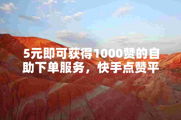 5元即可获得1000赞的自助下单服务，快手点赞平台助力你的视频热度飙升。
