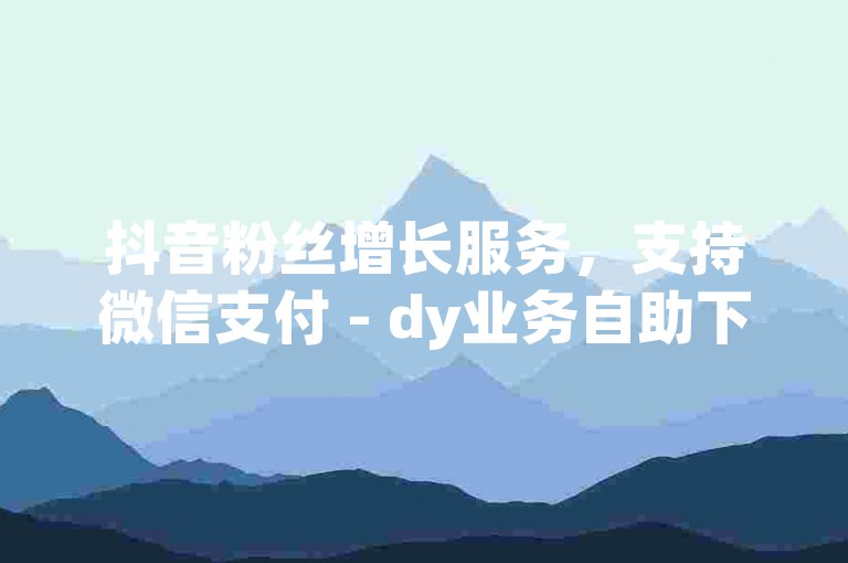 抖音粉丝增长服务，支持微信支付 - dy业务自助下单平台。
