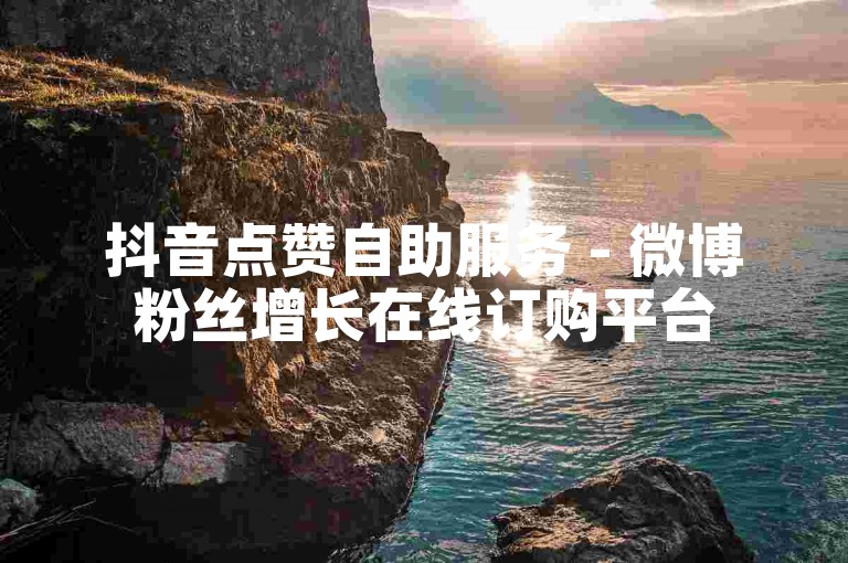 抖音点赞自助服务 - 微博粉丝增长在线订购平台