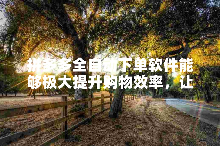拼多多全自动下单软件能够极大提升购物效率，让用户轻松完成批量订单。