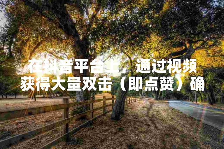 在抖音平台上，通过视频获得大量双击（即点赞）确实可以增加曝光率，间接带来收益。