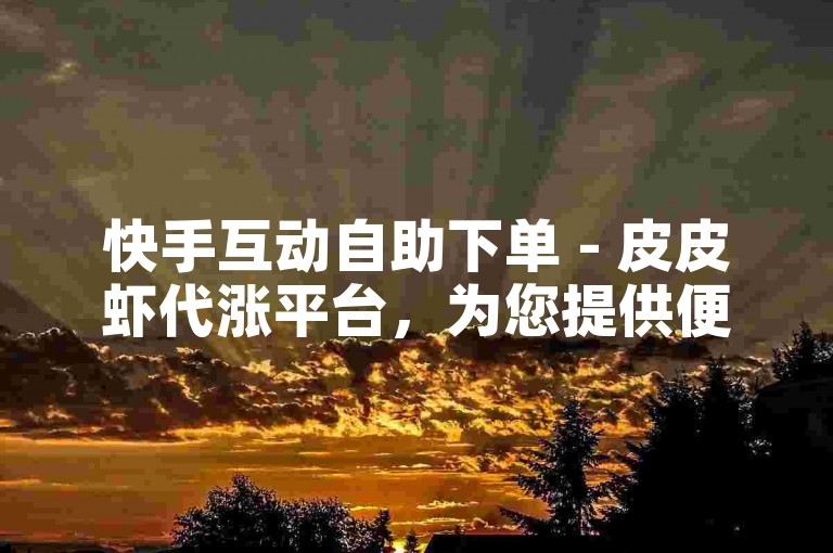 快手互动自助下单 - 皮皮虾代涨平台，为您提供便捷的粉丝增长服务。