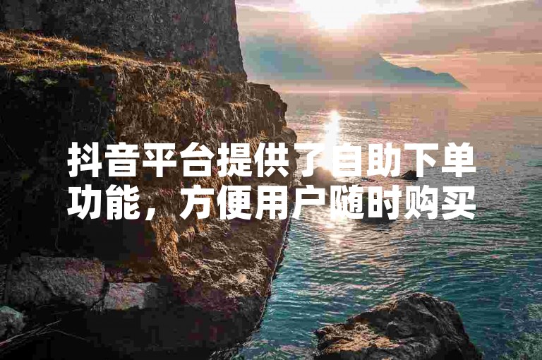 抖音平台提供了自助下单功能，方便用户随时购买喜欢的商品。