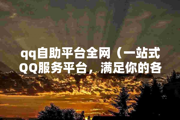 qq自助平台全网（一站式QQ服务平台，满足你的各种需求）