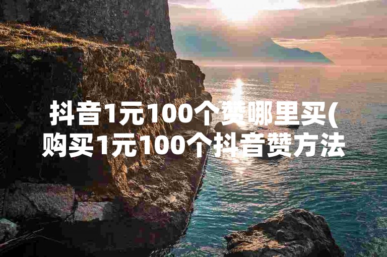 抖音1元100个赞哪里买(购买1元100个抖音赞方法)