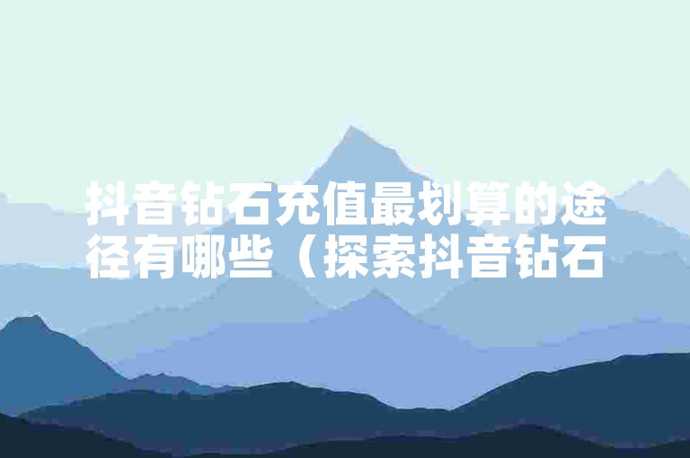 抖音钻石充值最划算的途径有哪些（探索抖音钻石充值的优惠渠道）？