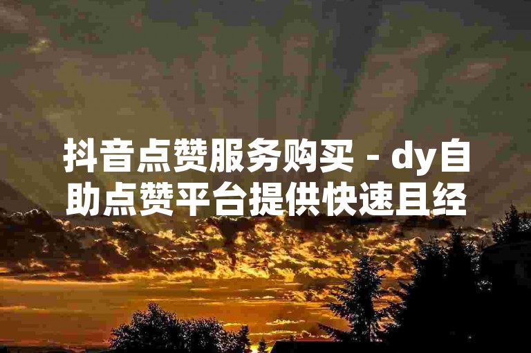 抖音点赞服务购买 - dy自助点赞平台提供快速且经济的服务。