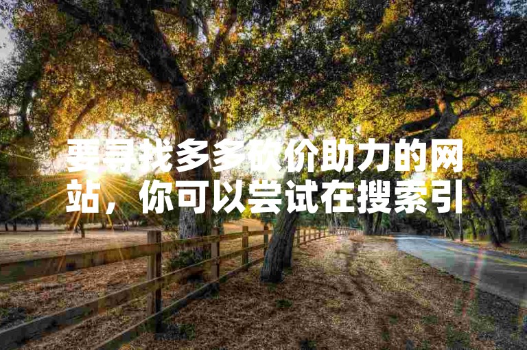 要寻找多多砍价助力的网站，你可以尝试在搜索引擎中输入相关关键词，如多多砍价助力平台或拼多多助力网站，然后从搜索结果中筛选出合适的选项。