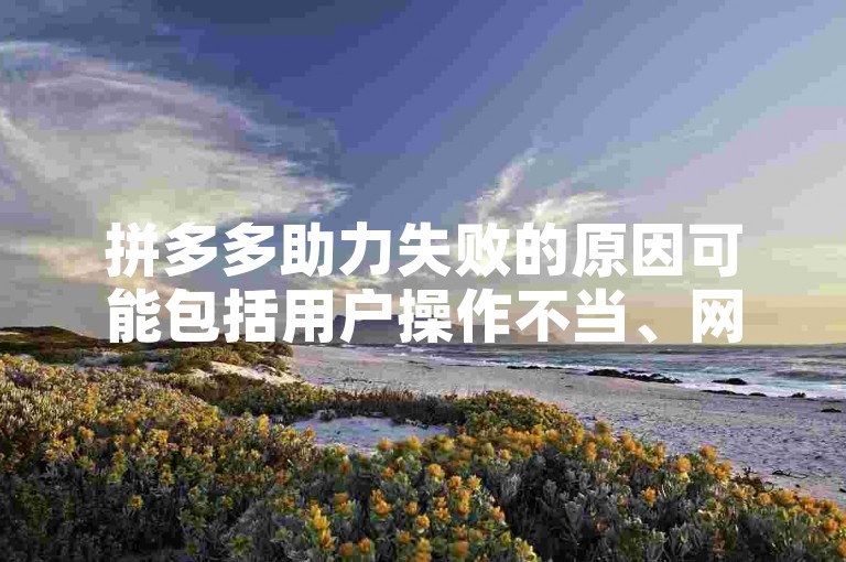 拼多多助力失败的原因可能包括用户操作不当、网络问题或平台限制等。多多砍价网站