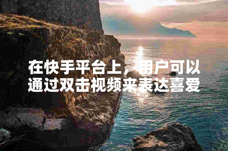 在快手平台上，用户可以通过双击视频来表达喜爱，并通过特定的服务以低成本增加视频的点赞数。