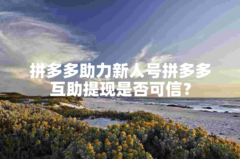拼多多助力新人号拼多多互助提现是否可信？