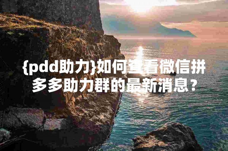 {pdd助力}如何查看微信拼多多助力群的最新消息？