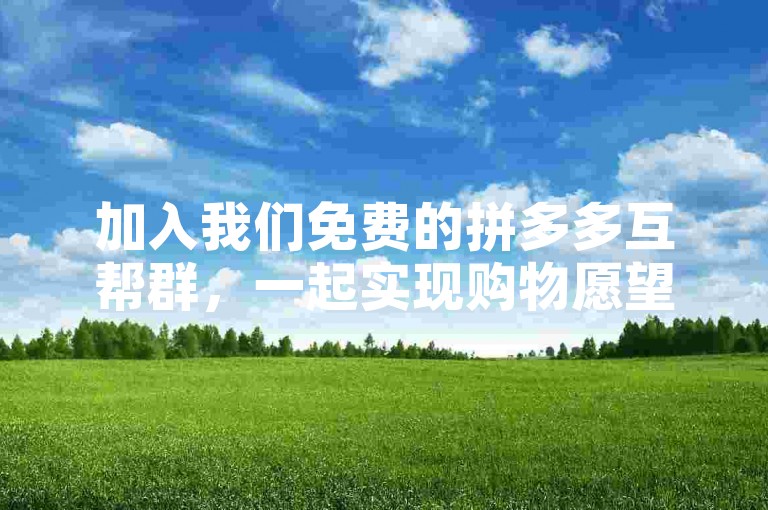 加入我们免费的拼多多互帮群，一起实现购物愿望，尽享超值优惠。