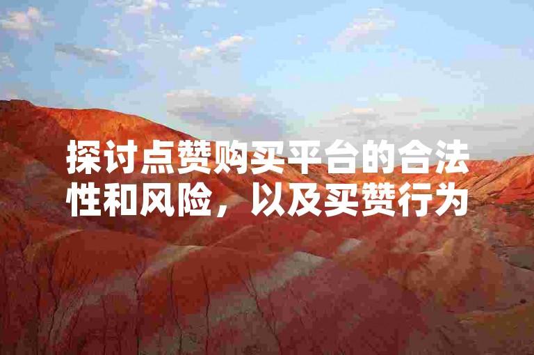 探讨点赞购买平台的合法性和风险，以及买赞行为是否容易被发现。