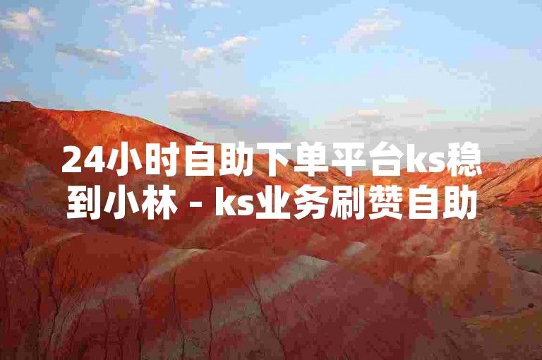 24小时自助下单平台ks稳到小林 - ks业务刷赞自助下单，这个句子描述了一种在线服务，其中ks可能代表某个特定的业务或平台，而稳到小林则可能是对该平台稳定性的一种评价或者是对提供服务者的一种称呼。整个句子的意思是，这是一个可以24小时自助下单的平台，专门提供ks业务的刷赞服务。