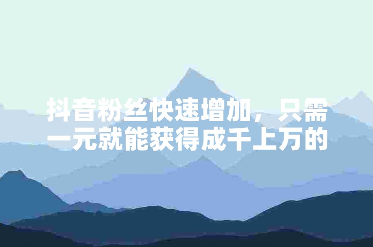 抖音粉丝快速增加，只需一元就能获得成千上万的关注者。