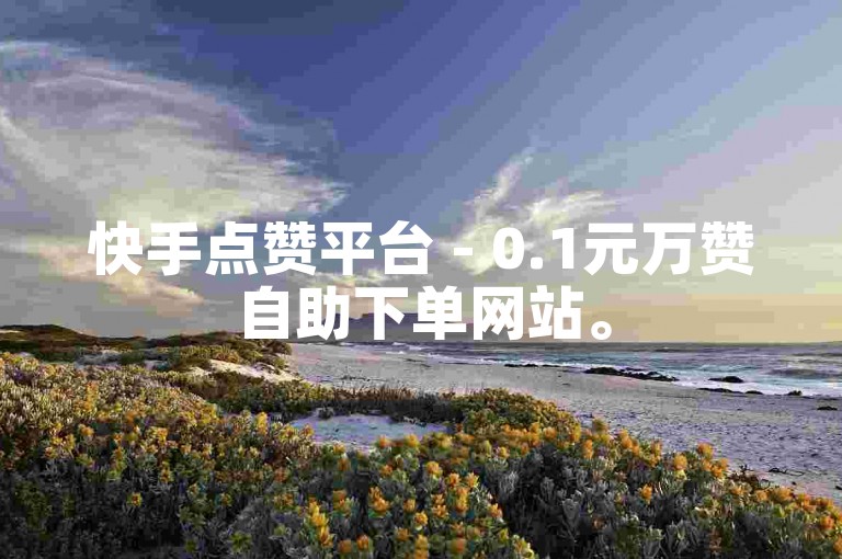 快手点赞平台 - 0.1元万赞自助下单网站。