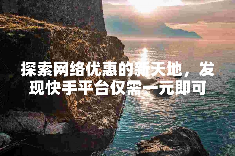 探索网络优惠的新天地，发现快手平台仅需一元即可购买站点服务。