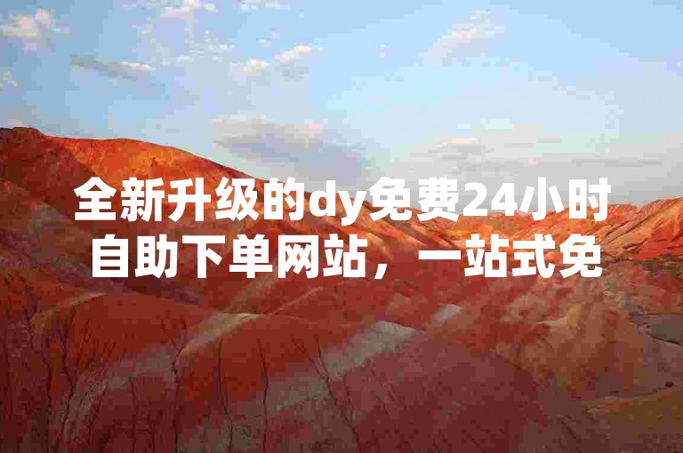 全新升级的dy免费24小时自助下单网站，一站式免费下单解决方案。