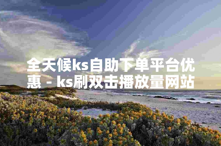全天候ks自助下单平台优惠 - ks刷双击播放量网站