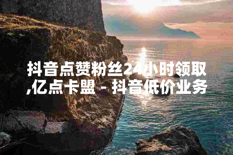 抖音点赞粉丝24小时领取,亿点卡盟 - 抖音低价业务自助平台软件 - 卡盟自助下单软件。