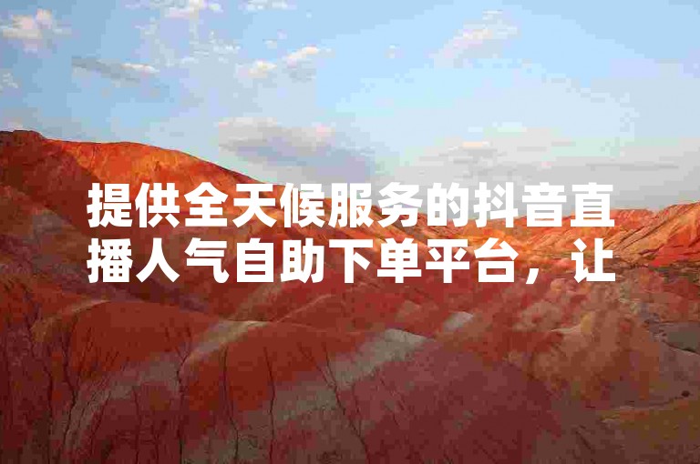 提供全天候服务的抖音直播人气自助下单平台，让您轻松提升直播间热度。