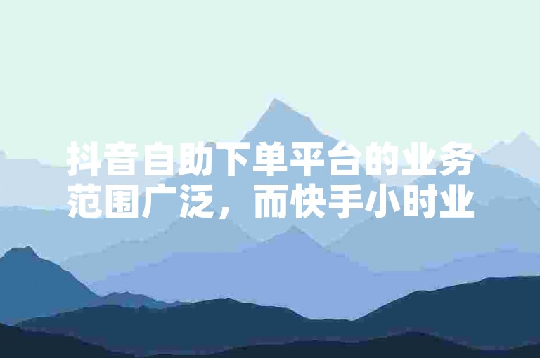抖音自助下单平台的业务范围广泛，而快手小时业务自助下单平台则专注于提供快速响应的服务。