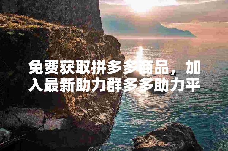 免费获取拼多多商品，加入最新助力群多多助力平台。