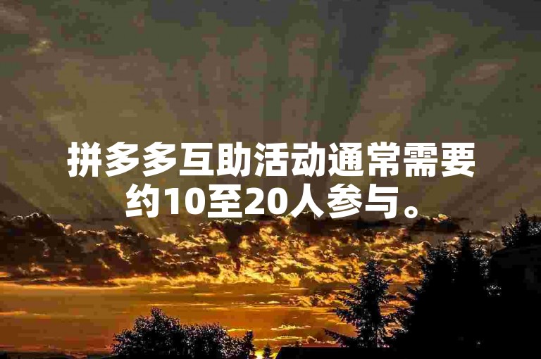 拼多多互助活动通常需要约10至20人参与。