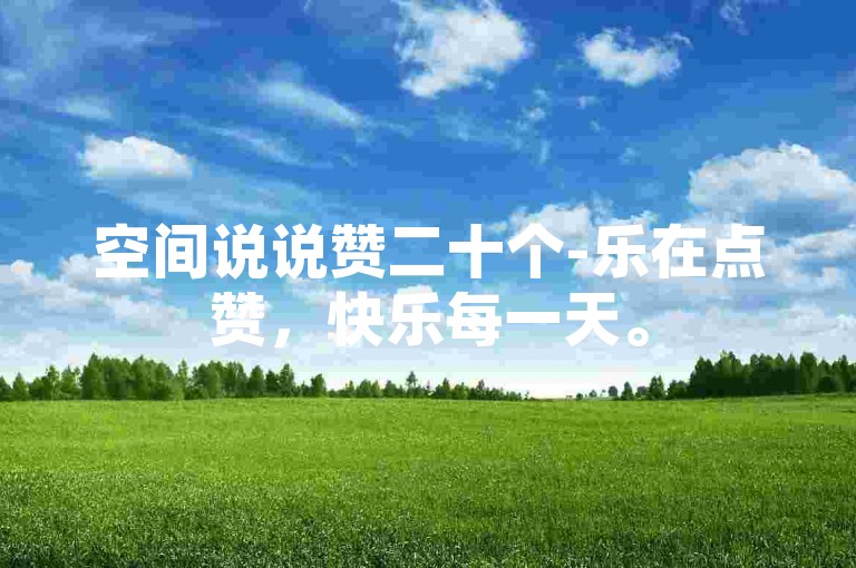 空间说说赞二十个-乐在点赞，快乐每一天。