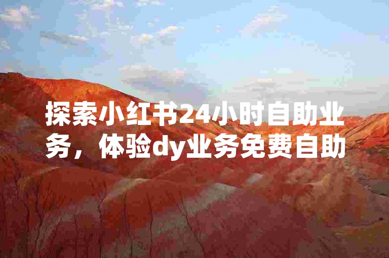 探索小红书24小时自助业务，体验dy业务免费自助下单平台的便捷下载服务。