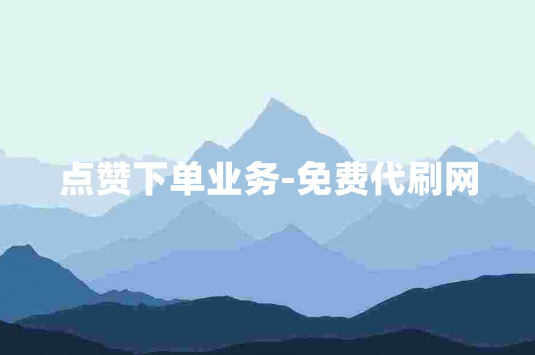 点赞下单业务-免费代刷网