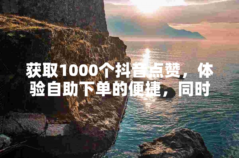 获取1000个抖音点赞，体验自助下单的便捷，同时探索KS推广自助网站的经济实惠选项。
