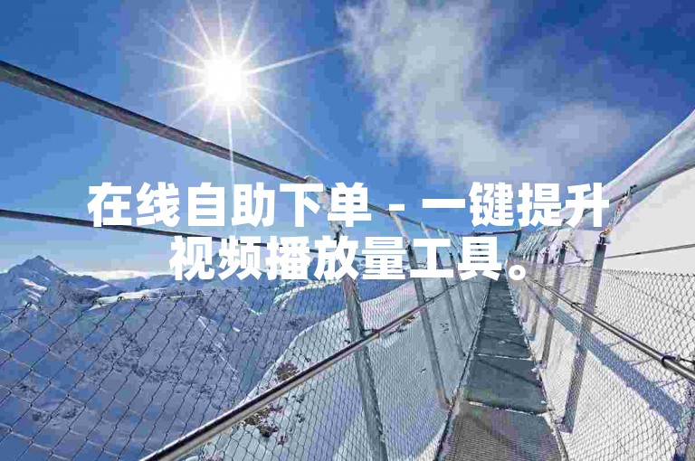 在线自助下单 - 一键提升视频播放量工具。