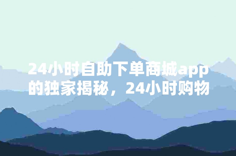 24小时自助下单商城app的独家揭秘，24小时购物商城app——便捷快速下单！2025必学。