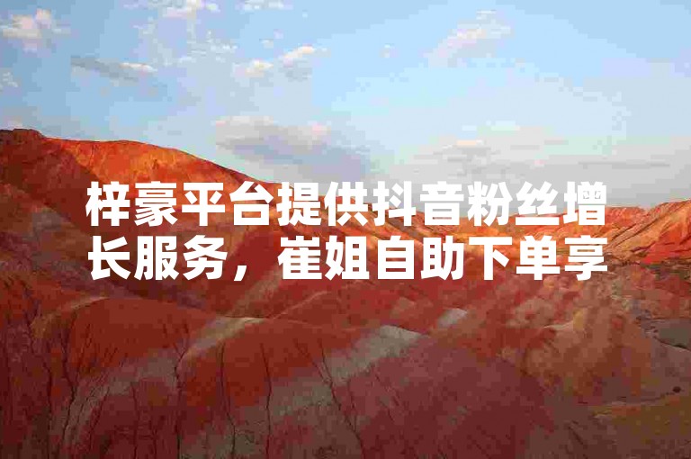 梓豪平台提供抖音粉丝增长服务，崔姐自助下单享受最低价格优惠。