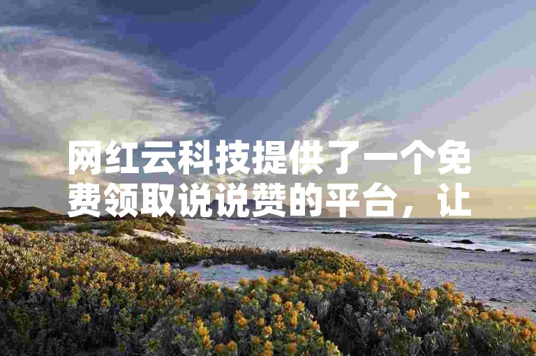 网红云科技提供了一个免费领取说说赞的平台，让用户轻松获得社交认证与人气。