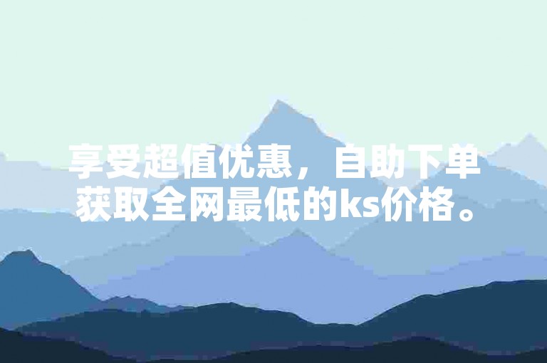 享受超值优惠，自助下单获取全网最低的ks价格。