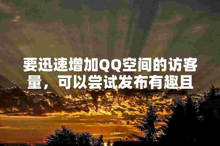 要迅速增加QQ空间的访客量，可以尝试发布有趣且具有互动性的内容，吸引朋友们分享和评论。
