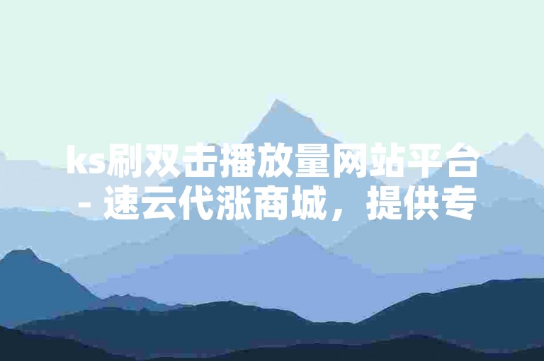 ks刷双击播放量网站平台 - 速云代涨商城，提供专业的视频播放量提升服务。