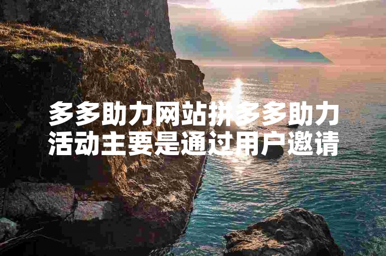 多多助力网站拼多多助力活动主要是通过用户邀请好友来帮助自己获得优惠或免单机会。