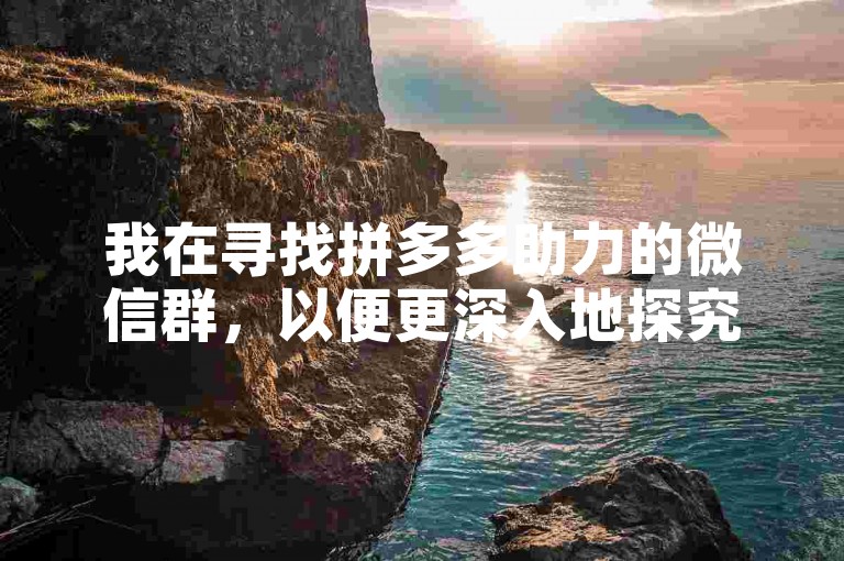 我在寻找拼多多助力的微信群，以便更深入地探究和解析其运作机制。